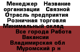 Менеджер › Название организации ­ Связной › Отрасль предприятия ­ Розничная торговля › Минимальный оклад ­ 20 000 - Все города Работа » Вакансии   . Владимирская обл.,Муромский р-н